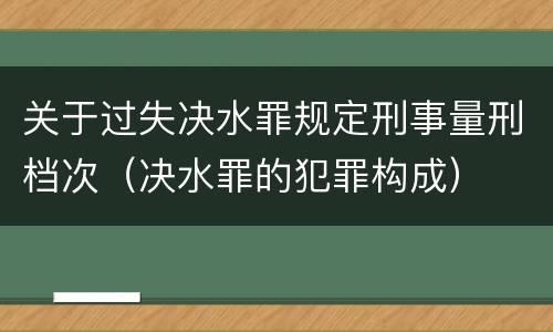 关于过失决水罪规定刑事量刑档次（决水罪的犯罪构成）