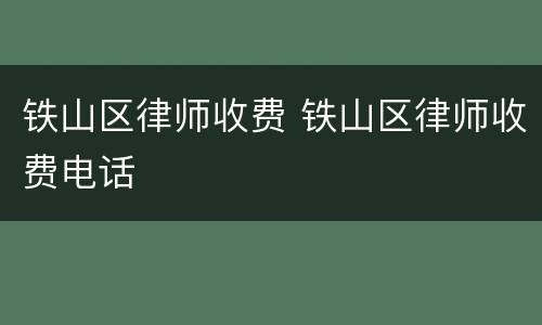 铁山区律师收费 铁山区律师收费电话