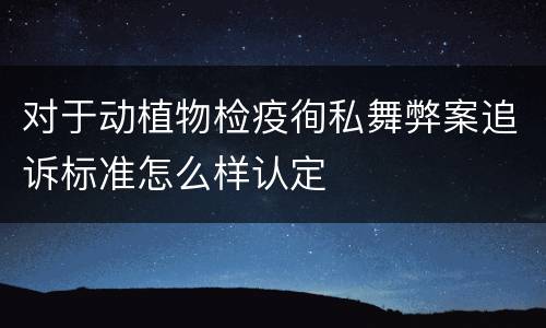 对于动植物检疫徇私舞弊案追诉标准怎么样认定