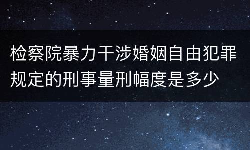 检察院暴力干涉婚姻自由犯罪规定的刑事量刑幅度是多少