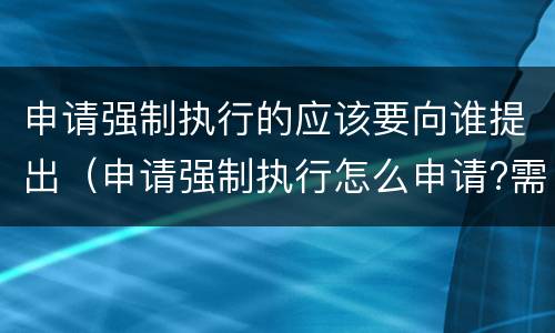 申请强制执行的应该要向谁提出（申请强制执行怎么申请?需要什么条件?）