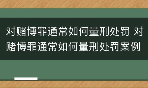 对赌博罪通常如何量刑处罚 对赌博罪通常如何量刑处罚案例