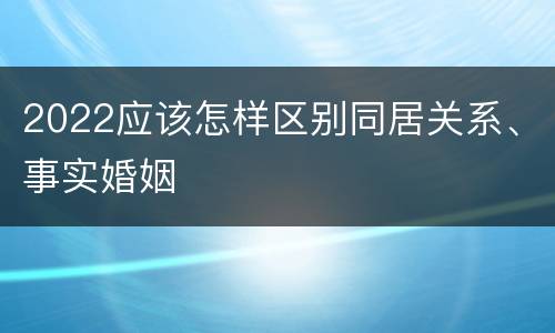 2022应该怎样区别同居关系、事实婚姻