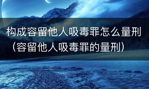 构成容留他人吸毒罪怎么量刑（容留他人吸毒罪的量刑）
