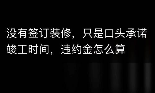 没有签订装修，只是口头承诺竣工时间，违约金怎么算
