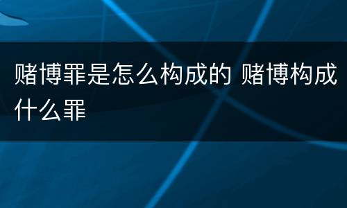赌博罪是怎么构成的 赌博构成什么罪