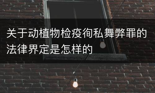关于动植物检疫徇私舞弊罪的法律界定是怎样的