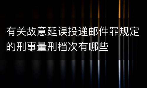 有关故意延误投递邮件罪规定的刑事量刑档次有哪些