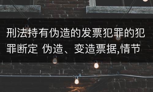 刑法持有伪造的发票犯罪的犯罪断定 伪造、变造票据,情节严重的,应当承担的刑事责任是(