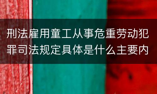 刑法雇用童工从事危重劳动犯罪司法规定具体是什么主要内容
