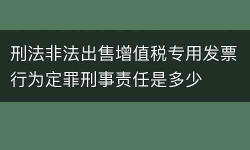 刑法非法出售增值税专用发票行为定罪刑事责任是多少