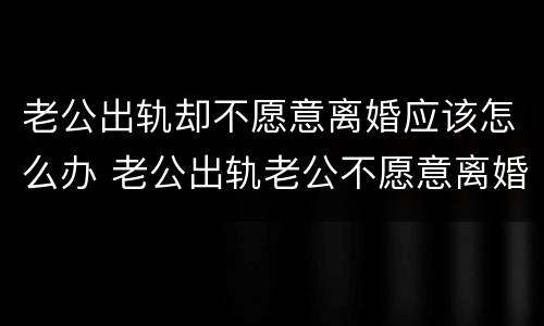 老公出轨却不愿意离婚应该怎么办 老公出轨老公不愿意离婚怎么办