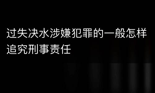 过失决水涉嫌犯罪的一般怎样追究刑事责任