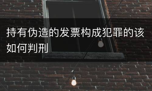 持有伪造的发票构成犯罪的该如何判刑
