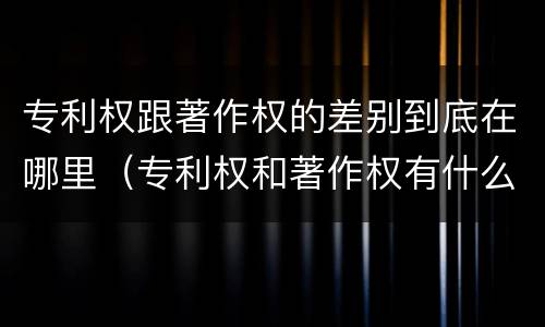专利权跟著作权的差别到底在哪里（专利权和著作权有什么区别）