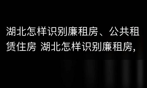 湖北怎样识别廉租房、公共租赁住房 湖北怎样识别廉租房,公共租赁住房