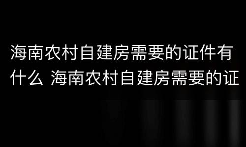 海南农村自建房需要的证件有什么 海南农村自建房需要的证件有什么用