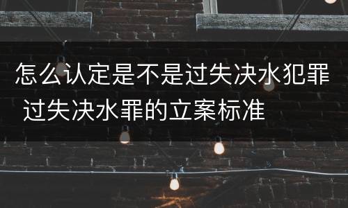 怎么认定是不是过失决水犯罪 过失决水罪的立案标准