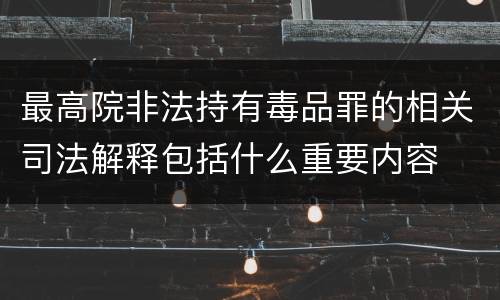 最高院非法持有毒品罪的相关司法解释包括什么重要内容