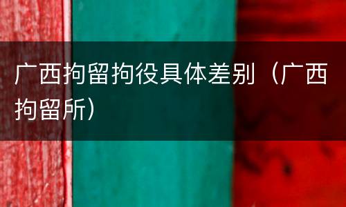 广西拘留拘役具体差别（广西拘留所）