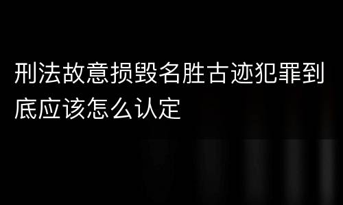 刑法故意损毁名胜古迹犯罪到底应该怎么认定