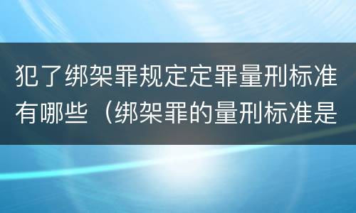 犯了绑架罪规定定罪量刑标准有哪些（绑架罪的量刑标准是什么?）