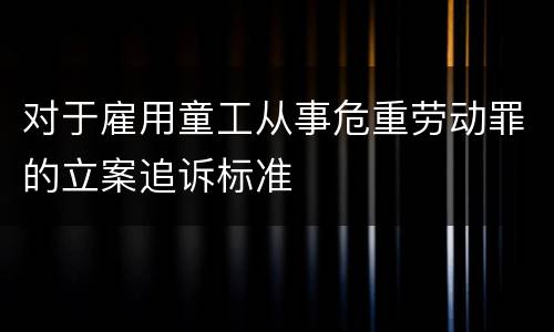 对于雇用童工从事危重劳动罪的立案追诉标准