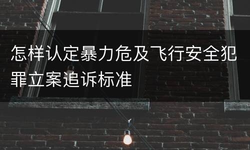 怎样认定暴力危及飞行安全犯罪立案追诉标准