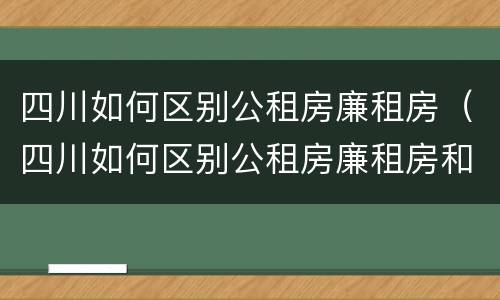 四川如何区别公租房廉租房（四川如何区别公租房廉租房和住房）