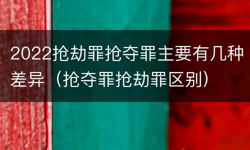 2022抢劫罪抢夺罪主要有几种差异（抢夺罪抢劫罪区别）