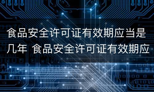 食品安全许可证有效期应当是几年 食品安全许可证有效期应当是几年的