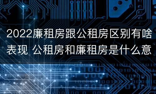 2022廉租房跟公租房区别有啥表现 公租房和廉租房是什么意思