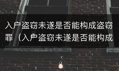 入户盗窃未遂是否能构成盗窃罪（入户盗窃未遂是否能构成盗窃罪）
