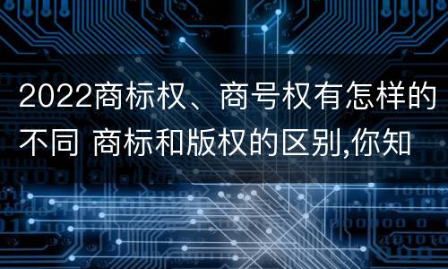 2022商标权、商号权有怎样的不同 商标和版权的区别,你知道多少?