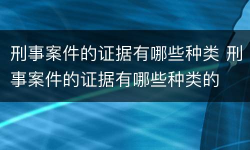 刑事案件的证据有哪些种类 刑事案件的证据有哪些种类的