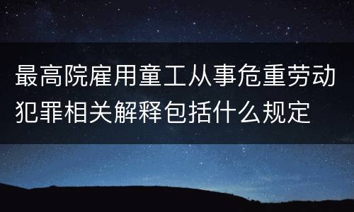 最高院雇用童工从事危重劳动犯罪相关解释包括什么规定