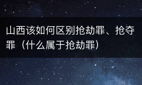 山西该如何区别抢劫罪、抢夺罪（什么属于抢劫罪）