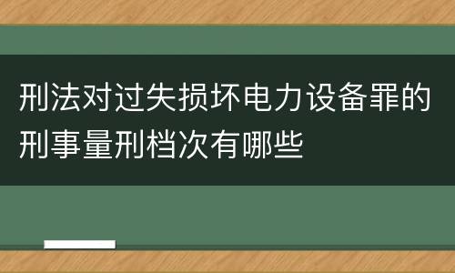 刑法对过失损坏电力设备罪的刑事量刑档次有哪些
