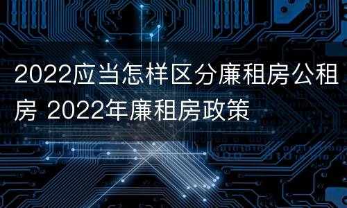 2022应当怎样区分廉租房公租房 2022年廉租房政策
