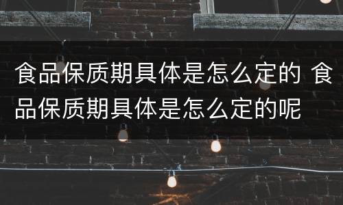 食品保质期具体是怎么定的 食品保质期具体是怎么定的呢