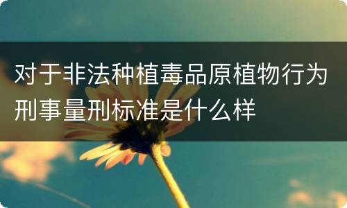 对于非法种植毒品原植物行为刑事量刑标准是什么样