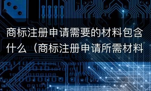 商标注册申请需要的材料包含什么（商标注册申请所需材料）