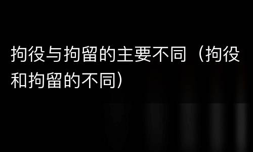拘役与拘留的主要不同（拘役和拘留的不同）