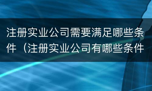 注册实业公司需要满足哪些条件（注册实业公司有哪些条件）