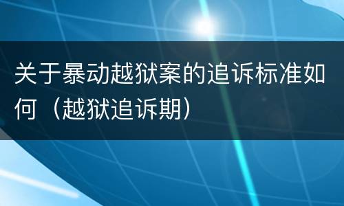 关于暴动越狱案的追诉标准如何（越狱追诉期）