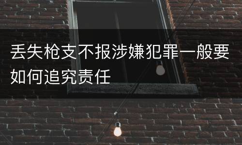 丢失枪支不报涉嫌犯罪一般要如何追究责任