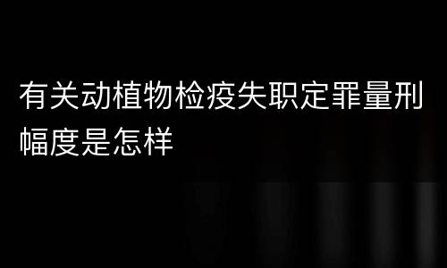 有关动植物检疫失职定罪量刑幅度是怎样