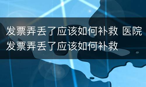 发票弄丢了应该如何补救 医院发票弄丢了应该如何补救