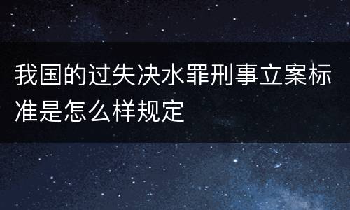 我国的过失决水罪刑事立案标准是怎么样规定