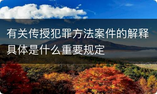 有关传授犯罪方法案件的解释具体是什么重要规定